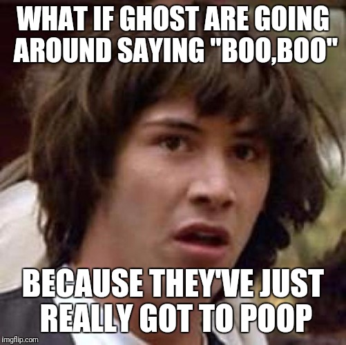 Conspiracy Keanu Meme | WHAT IF GHOST ARE GOING AROUND SAYING "BOO,BOO"; BECAUSE THEY'VE JUST REALLY GOT TO POOP | image tagged in memes,conspiracy keanu | made w/ Imgflip meme maker