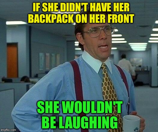 That Would Be Great Meme | IF SHE DIDN'T HAVE HER BACKPACK ON HER FRONT SHE WOULDN'T BE LAUGHING | image tagged in memes,that would be great | made w/ Imgflip meme maker