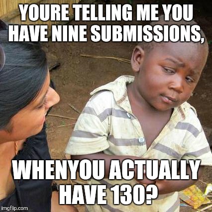 Third World Skeptical Kid Meme | YOURE TELLING ME YOU HAVE NINE SUBMISSIONS, WHENYOU ACTUALLY HAVE 130? | image tagged in memes,third world skeptical kid | made w/ Imgflip meme maker