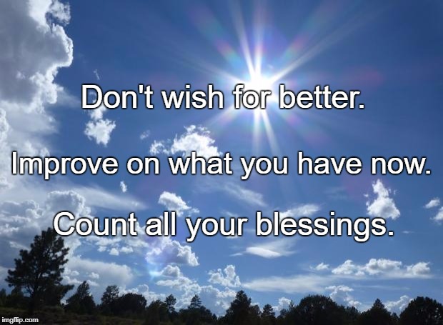 Clouds | Don't wish for better. Improve on what you have now. Count all your blessings. | image tagged in clouds | made w/ Imgflip meme maker