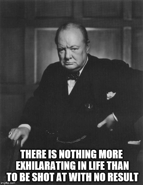 winston churchill | THERE IS NOTHING MORE EXHILARATING IN LIFE THAN TO BE SHOT AT WITH NO RESULT | image tagged in winston churchill | made w/ Imgflip meme maker