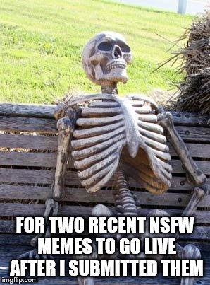 Still Waiting... for my submitted memes to go live. | FOR TWO RECENT NSFW MEMES TO GO LIVE AFTER I SUBMITTED THEM | image tagged in still waiting,new memes,nsfw | made w/ Imgflip meme maker