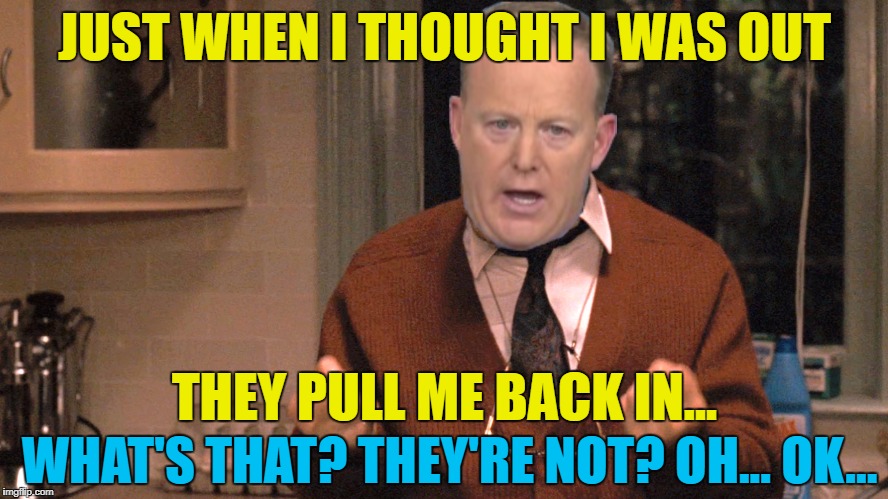 Stranger things have happened... :) | JUST WHEN I THOUGHT I WAS OUT; THEY PULL ME BACK IN... WHAT'S THAT? THEY'RE NOT? OH... OK... | image tagged in memes,sean spicer,the godfather trilogy,films,politics,movie quotes | made w/ Imgflip meme maker