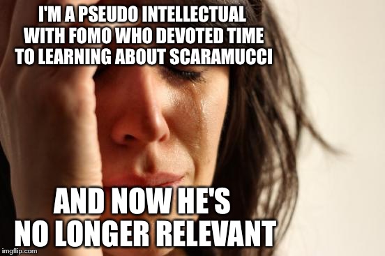 First World Problems Meme | I'M A PSEUDO INTELLECTUAL WITH FOMO WHO DEVOTED TIME TO LEARNING ABOUT SCARAMUCCI; AND NOW HE'S NO LONGER RELEVANT | image tagged in memes,first world problems | made w/ Imgflip meme maker