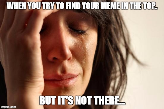 Trying to find your meme...l | WHEN YOU TRY TO FIND YOUR MEME IN THE TOP.. BUT IT'S NOT THERE... | image tagged in memes,first world problems,depression | made w/ Imgflip meme maker