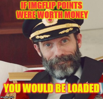 IF IMGFLIP POINTS WERE WORTH MONEY YOU WOULD BE LOADED | made w/ Imgflip meme maker