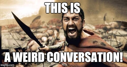 Sparta Leonidas | THIS IS; A WEIRD CONVERSATION! | image tagged in memes,sparta leonidas | made w/ Imgflip meme maker