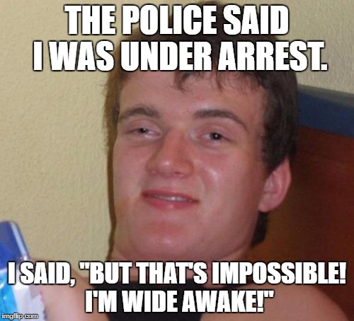 10 Guy Meme | THE POLICE SAID I WAS UNDER ARREST. I SAID, "BUT THAT'S IMPOSSIBLE! I'M WIDE AWAKE!" | image tagged in memes,10 guy | made w/ Imgflip meme maker