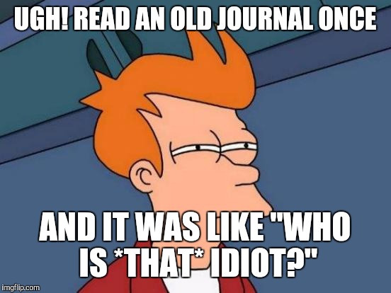 Futurama Fry Meme | UGH! READ AN OLD JOURNAL ONCE AND IT WAS LIKE "WHO IS *THAT* IDIOT?" | image tagged in memes,futurama fry | made w/ Imgflip meme maker