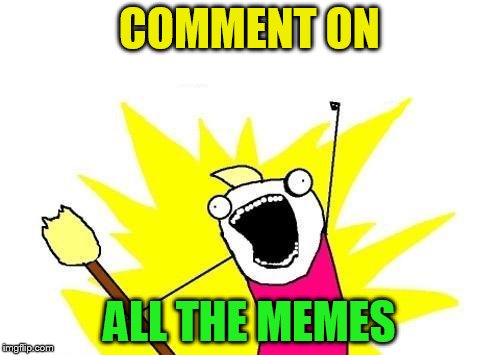 X All The Y Meme | COMMENT ON ALL THE MEMES | image tagged in memes,x all the y | made w/ Imgflip meme maker