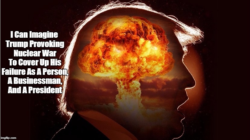 I Can Imagine Trump Provoking Nuclear War To Cover Up His Failure As A Person, A Businessman, And A President | made w/ Imgflip meme maker