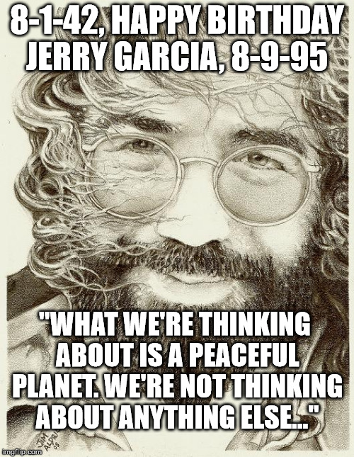 Jerry Garcia Birthday | 8-1-42, HAPPY BIRTHDAY JERRY GARCIA, 8-9-95; "WHAT WE'RE THINKING ABOUT IS A PEACEFUL PLANET. WE'RE NOT THINKING ABOUT ANYTHING ELSE..." | image tagged in jerry garcia birthday,jerry garcia,grateful dead,always grateful | made w/ Imgflip meme maker