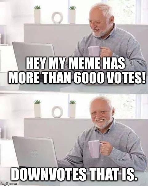 Hide the Pain Harold | HEY MY MEME HAS MORE THAN 6000 VOTES! DOWNVOTES THAT IS. | image tagged in memes,hide the pain harold | made w/ Imgflip meme maker