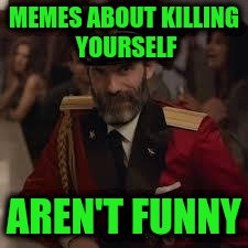 Captian Kiva | MEMES ABOUT KILLING YOURSELF; AREN'T FUNNY | image tagged in captian kiva | made w/ Imgflip meme maker
