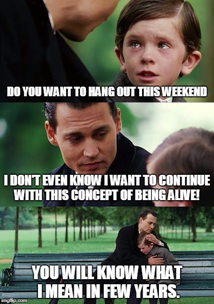 what to expect | DO YOU WANT TO HANG OUT THIS WEEKEND; I DON'T EVEN KNOW I WANT TO CONTINUE WITH THIS CONCEPT OF BEING ALIVE! YOU WILL KNOW WHAT I MEAN IN FEW YEARS. | image tagged in finding neverland | made w/ Imgflip meme maker