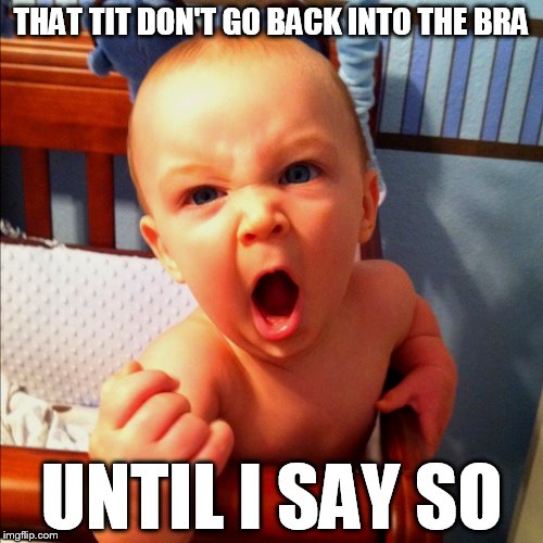 The Baby has spoken! | THAT TIT DON'T GO BACK INTO THE BRA; UNTIL I SAY SO | image tagged in demanding baby,angry baby,baby,tits,memes,funny memes | made w/ Imgflip meme maker