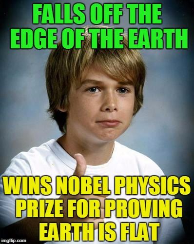 um, gravity helped him land on the other side and he climbed back around (props to Beckett437 for meme that led to this) | FALLS OFF THE EDGE OF THE EARTH; WINS NOBEL PHYSICS PRIZE FOR PROVING EARTH IS FLAT | image tagged in good luck gary,memes,flat earth,nobel prize | made w/ Imgflip meme maker