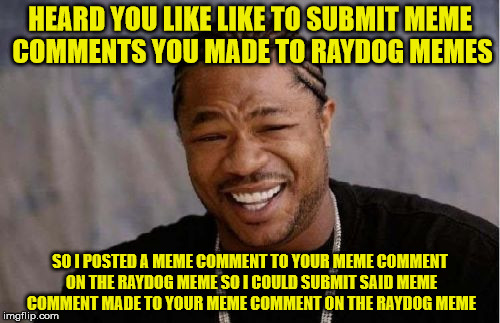 to M to the E to the ME | HEARD YOU LIKE LIKE TO SUBMIT MEME COMMENTS YOU MADE TO RAYDOG MEMES; SO I POSTED A MEME COMMENT TO YOUR MEME COMMENT ON THE RAYDOG MEME SO I COULD SUBMIT SAID MEME COMMENT MADE TO YOUR MEME COMMENT ON THE RAYDOG MEME | image tagged in memes,yo dawg heard you | made w/ Imgflip meme maker