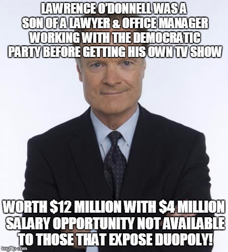 Lawrence O'Donnell  | LAWRENCE O’DONNELL WAS A SON OF A LAWYER & OFFICE MANAGER WORKING WITH THE DEMOCRATIC PARTY BEFORE GETTING HIS OWN TV SHOW; WORTH $12 MILLION WITH $4 MILLION SALARY OPPORTUNITY NOT AVAILABLE TO THOSE THAT EXPOSE DUOPOLY! | image tagged in lawrence o'donnell | made w/ Imgflip meme maker