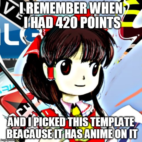 Reimlg | I REMEMBER WHEN I HAD 420 POINTS; AND I PICKED THIS TEMPLATE BEACAUSE IT HAS ANIME ON IT | image tagged in reimlg | made w/ Imgflip meme maker