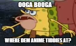 Spongegar | OOGA BOOGA; WHERE DEM ANIME TIDDIES AT? | image tagged in memes,spongegar | made w/ Imgflip meme maker