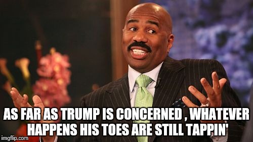 Steve Harvey Meme | AS FAR AS TRUMP IS CONCERNED , WHATEVER HAPPENS HIS TOES ARE STILL TAPPIN' | image tagged in memes,steve harvey | made w/ Imgflip meme maker