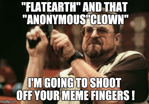 Am I The Only One Around Here Meme | "FLATEARTH" AND THAT "ANONYMOUS"CLOWN" I'M GOING TO SHOOT OFF YOUR MEME FINGERS ! | image tagged in memes,am i the only one around here | made w/ Imgflip meme maker