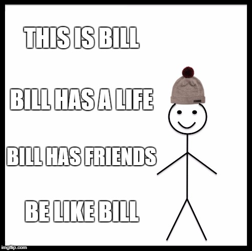 Be Like Bill Meme | THIS IS BILL; BILL HAS A LIFE; BILL HAS FRIENDS; BE LIKE BILL | image tagged in memes,be like bill | made w/ Imgflip meme maker