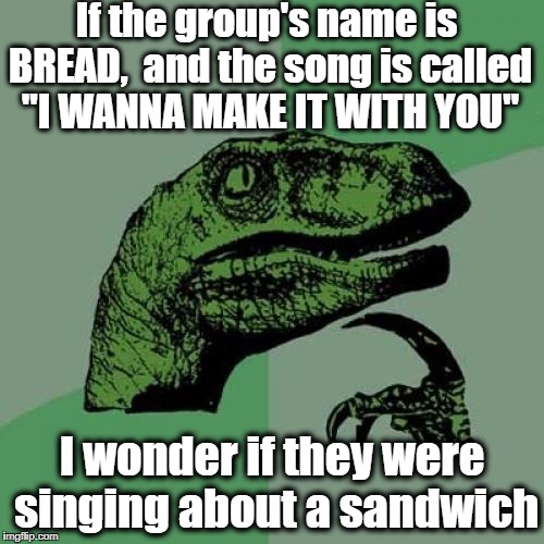 Philosoraptor | If the group's name is BREAD,  and the song is called "I WANNA MAKE IT WITH YOU"; I wonder if they were singing about a sandwich | image tagged in memes,philosoraptor | made w/ Imgflip meme maker