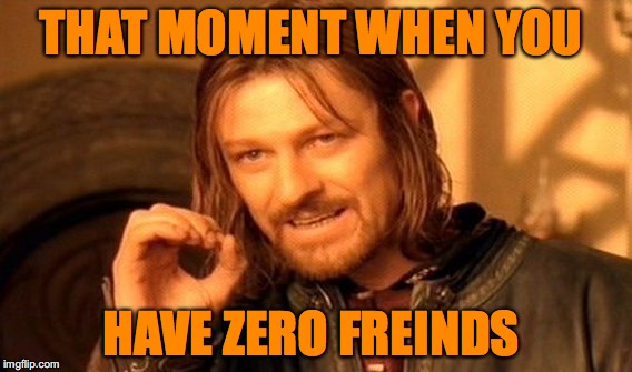 One Does Not Simply Meme | THAT MOMENT WHEN YOU; HAVE ZERO FREINDS | image tagged in memes,one does not simply | made w/ Imgflip meme maker