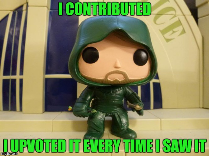 I CONTRIBUTED I UPVOTED IT EVERY TIME I SAW IT | image tagged in bobblehead green arrow | made w/ Imgflip meme maker