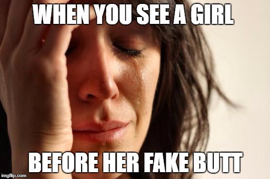 First World Problems Meme |  WHEN YOU SEE A GIRL; BEFORE HER FAKE BUTT | image tagged in memes,first world problems | made w/ Imgflip meme maker