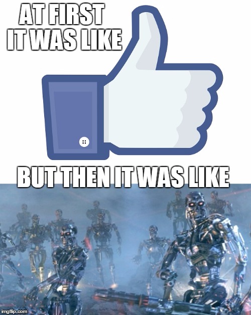 We Traded Cyberdyne for Facebook | AT FIRST IT WAS LIKE; BUT THEN IT WAS LIKE | image tagged in facebook,skynet,terminator,mark zuckerberg | made w/ Imgflip meme maker