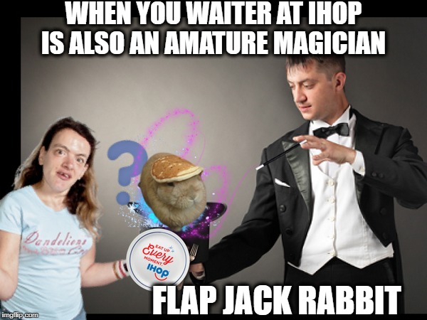 why i never eat at 24 hr breakfast restaurant  | WHEN YOU WAITER AT IHOP IS ALSO AN AMATURE MAGICIAN; FLAP JACK RABBIT | image tagged in memes,funny,magic,rabbit,breakfast | made w/ Imgflip meme maker