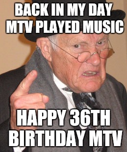Sugust1, 1981MTV was launched with the song "Video Killed the Radio Star". | BACK IN MY DAY MTV PLAYED MUSIC; HAPPY 36TH BIRTHDAY MTV | image tagged in memes,back in my day,mtv,happy birthday | made w/ Imgflip meme maker