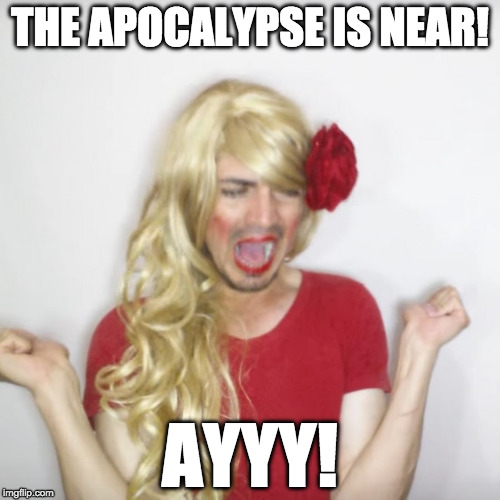 THE APOCALYPSE IS NEAR! AYYY! | image tagged in lacoloreteadavideoblogs,theapocalyseisnear,jotadawerts,ayyy | made w/ Imgflip meme maker