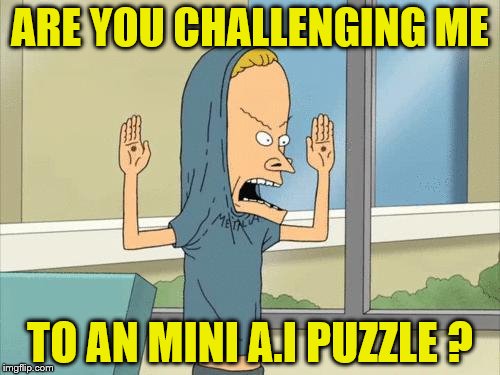 Cornholio gif | ARE YOU CHALLENGING ME; TO AN MINI A.I PUZZLE ? | image tagged in cornholio gif | made w/ Imgflip meme maker