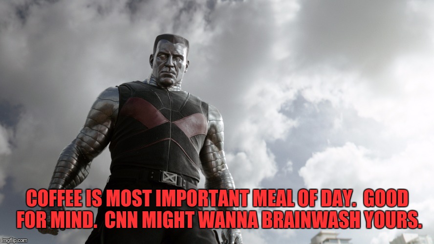 Colossus says.... | COFFEE IS MOST IMPORTANT MEAL OF DAY.  GOOD FOR MIND.  CNN MIGHT WANNA BRAINWASH YOURS. | image tagged in role model colossus,memes,funny,funny memes,dank memes | made w/ Imgflip meme maker