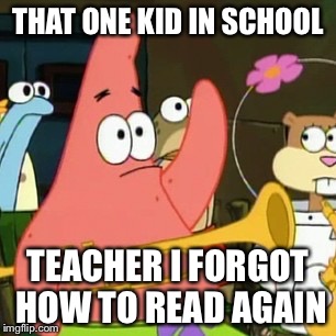 No Patrick Meme | THAT ONE KID IN SCHOOL; TEACHER I FORGOT HOW TO READ AGAIN | image tagged in memes,no patrick | made w/ Imgflip meme maker