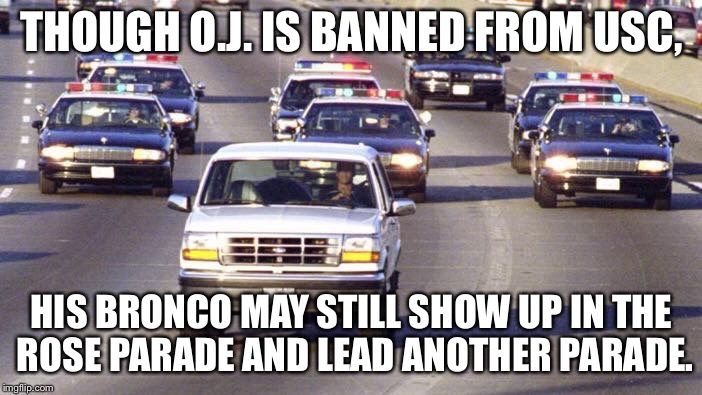 OJ Simpson USC Rose Parade | THOUGH O.J. IS BANNED FROM USC, HIS BRONCO MAY STILL SHOW UP IN THE ROSE PARADE AND LEAD ANOTHER PARADE. | image tagged in oj simpson,bronco,police,rose parade,usc trojans,prison escape | made w/ Imgflip meme maker