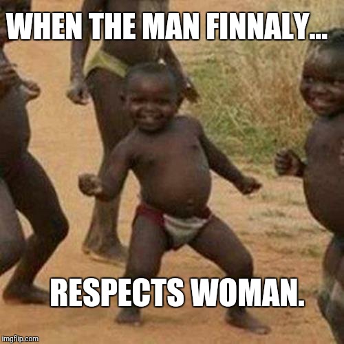 Third World Success Kid | WHEN THE MAN FINNALY... RESPECTS WOMAN. | image tagged in memes,third world success kid | made w/ Imgflip meme maker