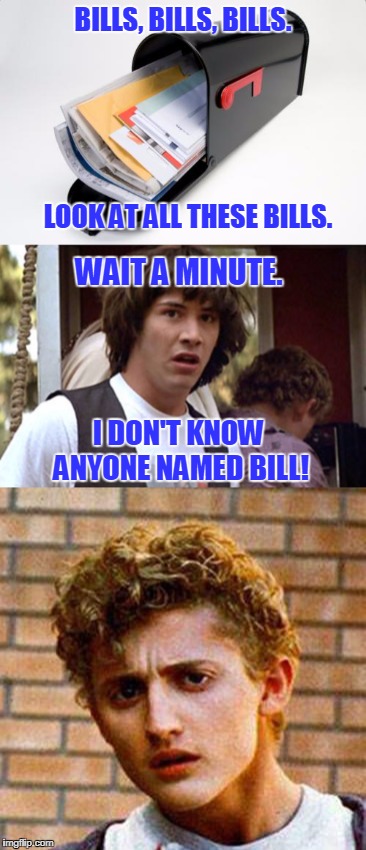 Bogus! | BILLS, BILLS, BILLS. LOOK AT ALL THESE BILLS. WAIT A MINUTE. I DON'T KNOW ANYONE NAMED BILL! | image tagged in bill and ted | made w/ Imgflip meme maker
