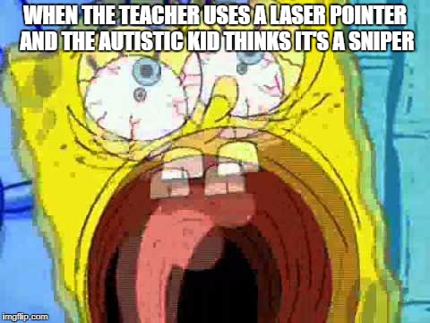 When the teacher uses a laser pointer and the autistic kid thinks it's a sniper | WHEN THE TEACHER USES A LASER POINTER AND THE AUTISTIC KID THINKS IT'S A SNIPER | image tagged in spongebob screaming,spongebob,autistic,sniper,autism,dank memes | made w/ Imgflip meme maker