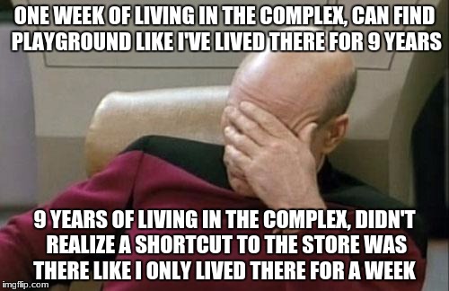 Captain Picard Facepalm | ONE WEEK OF LIVING IN THE COMPLEX, CAN FIND PLAYGROUND LIKE I'VE LIVED THERE FOR 9 YEARS; 9 YEARS OF LIVING IN THE COMPLEX, DIDN'T REALIZE A SHORTCUT TO THE STORE WAS THERE LIKE I ONLY LIVED THERE FOR A WEEK | image tagged in memes,captain picard facepalm | made w/ Imgflip meme maker