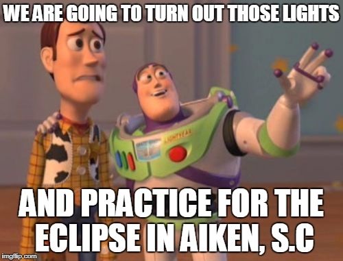 X, X Everywhere | WE ARE GOING TO TURN OUT THOSE LIGHTS; AND PRACTICE FOR THE ECLIPSE IN AIKEN, S.C | image tagged in memes,x x everywhere | made w/ Imgflip meme maker