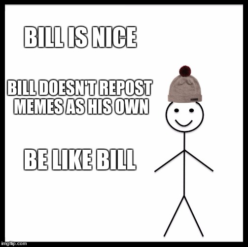 Be Like Bill | BILL IS NICE; BILL DOESN'T REPOST MEMES AS HIS OWN; BE LIKE BILL | image tagged in memes,be like bill | made w/ Imgflip meme maker
