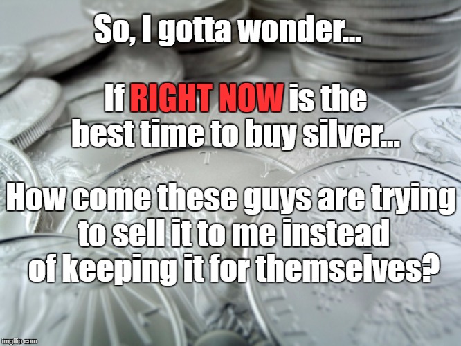The price is guaranteed to go up! Buy now! NOW!!! | So, I gotta wonder... If                           is the         best time to buy silver... RIGHT NOW; How come these guys are trying to sell it to me instead of keeping it for themselves? | image tagged in silver | made w/ Imgflip meme maker