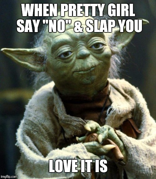 Star Wars Yoda Meme | WHEN PRETTY GIRL SAY "NO" & SLAP YOU LOVE IT IS | image tagged in memes,star wars yoda | made w/ Imgflip meme maker