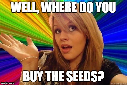 WELL, WHERE DO YOU BUY THE SEEDS? | made w/ Imgflip meme maker