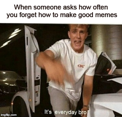 When someone asks how often you forget how to make good memes | made w/ Imgflip meme maker